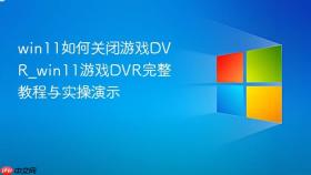 win11如何关闭游戏dvr_win11游戏dvr完整教程与实操演示