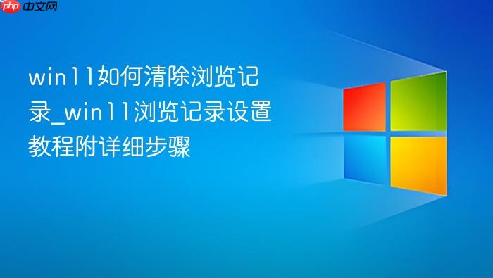 win11如何清除浏览记录_win11浏览记录设置教程附详细步骤