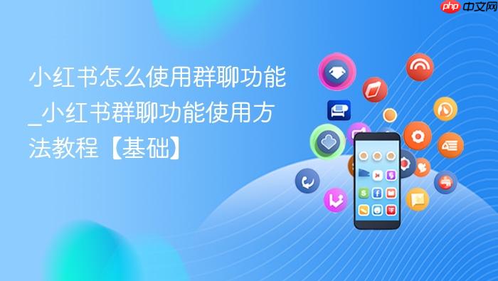 小红书怎么使用群聊功能_小红书群聊功能使用方法教程【基础】