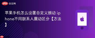 苹果手机怎么设置自定义振动 iphone不同联系人震动区分【方法】