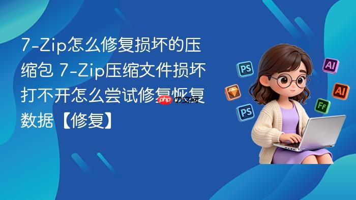 7-zip怎么修复损坏的压缩包 7-zip压缩文件损坏打不开怎么尝试修复恢复数据【修复】