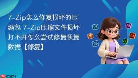 7-Zip怎么修复损坏的压缩包 7-Zip压缩文件损坏打不开怎么尝试修复恢复数据【修复】