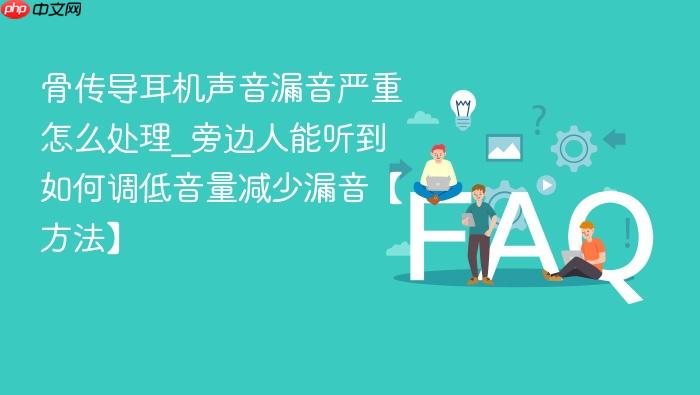 骨传导耳机声音漏音严重怎么处理_旁边人能听到如何调低音量减少漏音【方法】