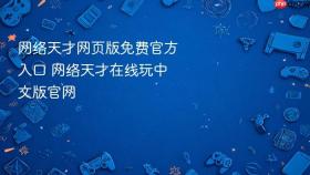 网络天才网页版免费官方入口 网络天才在线玩中文版官网 - php中文网