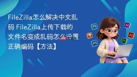 filezilla怎么解决中文乱码 filezilla上传下载的文件名变成乱码怎么设置正确编码【方法】