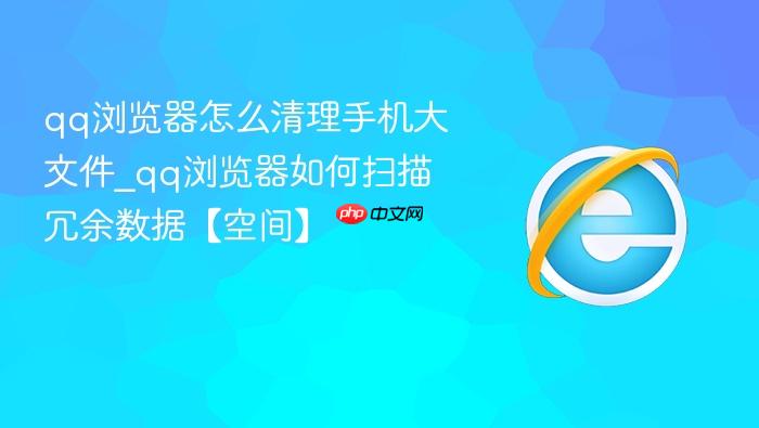 qq浏览器怎么清理手机大文件_qq浏览器如何扫描冗余数据【空间】