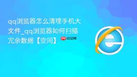 qq浏览器怎么清理手机大文件_qq浏览器如何扫描冗余数据【空间】