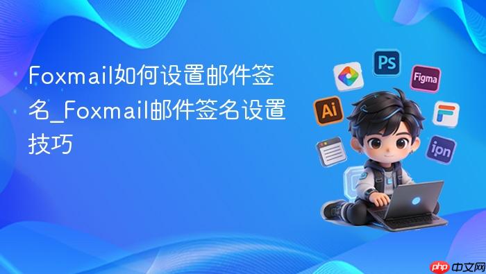 foxmail如何设置邮件签名_foxmail邮件签名设置技巧
