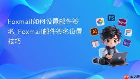 foxmail如何设置邮件签名_foxmail邮件签名设置技巧