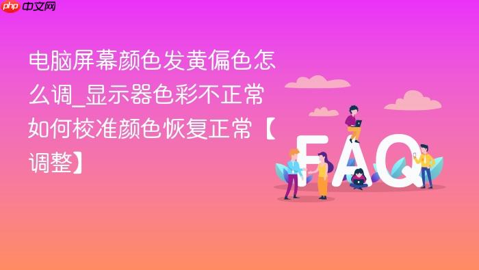 电脑屏幕颜色发黄偏色怎么调_显示器色彩不正常如何校准颜色恢复正常【调整】