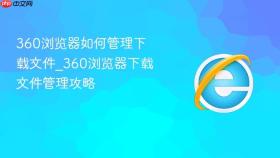 360浏览器如何管理下载文件_360浏览器下载文件管理攻略