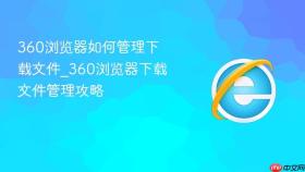 360浏览器如何管理下载文件_360浏览器下载文件管理攻略