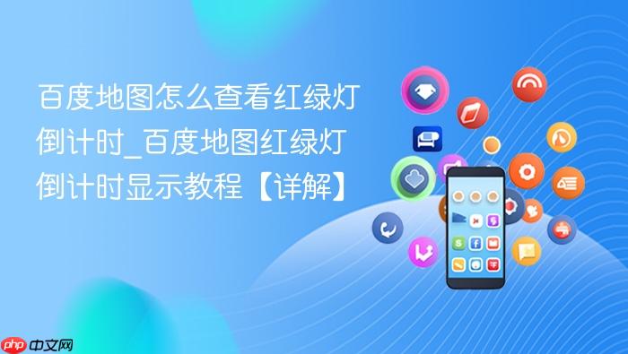 百度地图怎么查看红绿灯倒计时_百度地图红绿灯倒计时显示教程【详解】