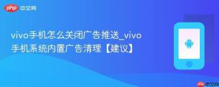 vivo手机怎么关闭广告推送_vivo手机系统内置广告清理【建议】