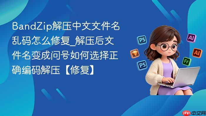 bandzip解压中文文件名乱码怎么修复_解压后文件名变成问号如何选择正确编码解压【修复】