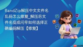 bandzip解压中文文件名乱码怎么修复_解压后文件名变成问号如何选择正确编码解压【修复】