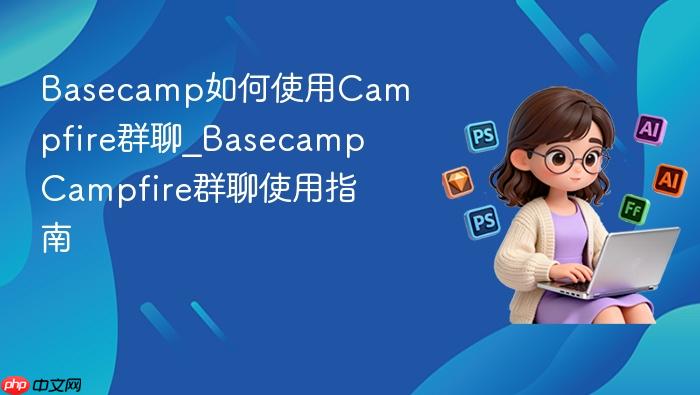 basecamp如何使用campfire群聊_basecamp campfire群聊使用指南