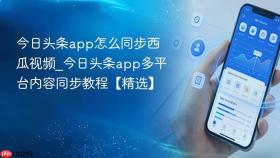 今日头条app怎么同步西瓜视频_今日头条app多平台内容同步教程【精选】