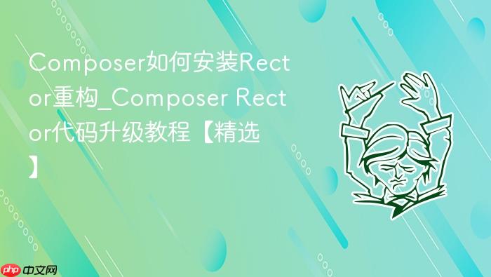 composer如何安装rector重构_composer rector代码升级教程【精选】