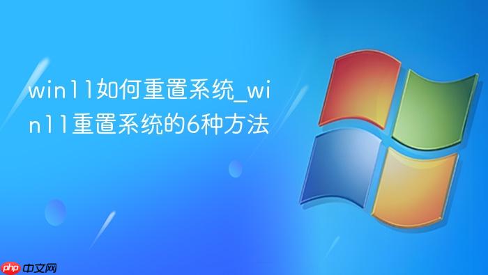 win11如何重置系统_win11重置系统的6种方法