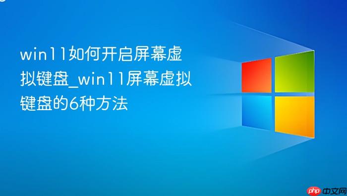 win11如何开启屏幕虚拟键盘_win11屏幕虚拟键盘的6种方法
