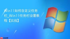 Win11如何自定义任务栏_Win11任务栏设置教程【实战】