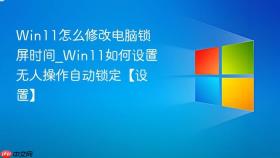 win11怎么修改电脑锁屏时间_win11如何设置无人操作自动锁定【设置】