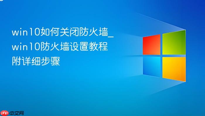 win10如何关闭防火墙_win10防火墙设置教程附详细步骤