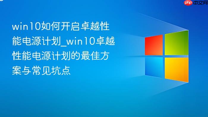 win10如何开启卓越性能电源计划_win10卓越性能电源计划的最佳方案与常见坑点