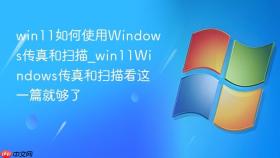 win11如何使用windows传真和扫描_win11windows传真和扫描看这一篇就够了