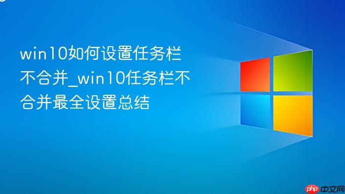win10如何设置任务栏不合并_win10任务栏不合并最全设置总结