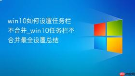 win10如何设置任务栏不合并_win10任务栏不合并最全设置总结