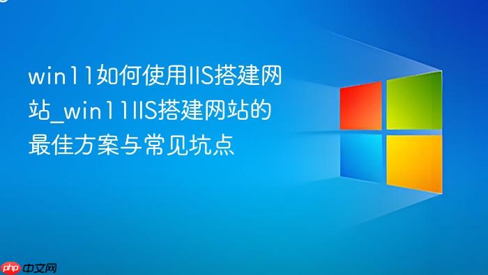 win11如何使用iis搭建网站_win11iis搭建网站的最佳方案与常见坑点
