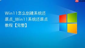 Win11怎么创建系统还原点_Win11系统还原点教程【完整】