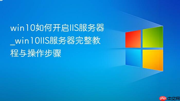 win10如何开启iis服务器_win10iis服务器完整教程与操作步骤