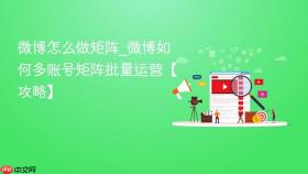 微博怎么做矩阵_微博如何多账号矩阵批量运营【攻略】