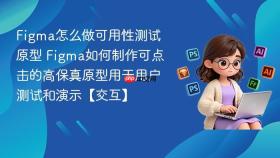 figma怎么做可用性测试原型 figma如何制作可点击的高保真原型用于用户测试和演示【交互】