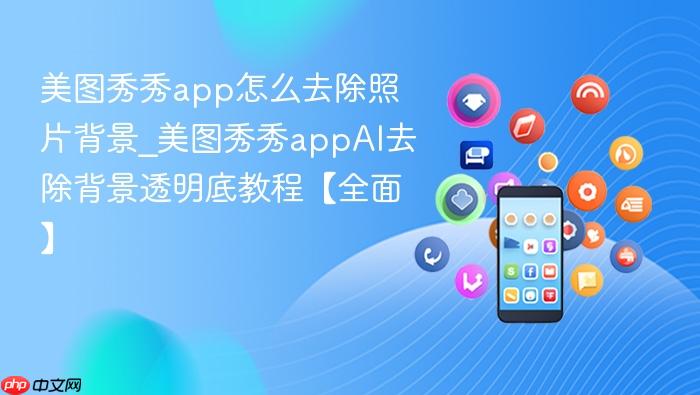 美图秀秀app怎么去除照片背景_美图秀秀appai去除背景透明底教程【全面】