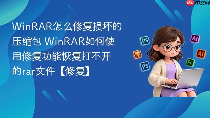 winrar怎么修复损坏的压缩包 winrar如何使用修复功能恢复打不开的rar文件【修复】