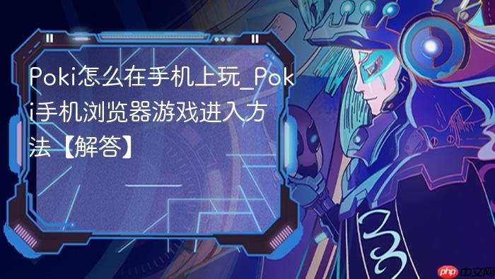 poki怎么在手机上玩_poki手机浏览器游戏进入方法【解答】