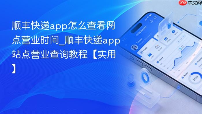 顺丰快递app怎么查看网点营业时间_顺丰快递app站点营业查询教程【实用】