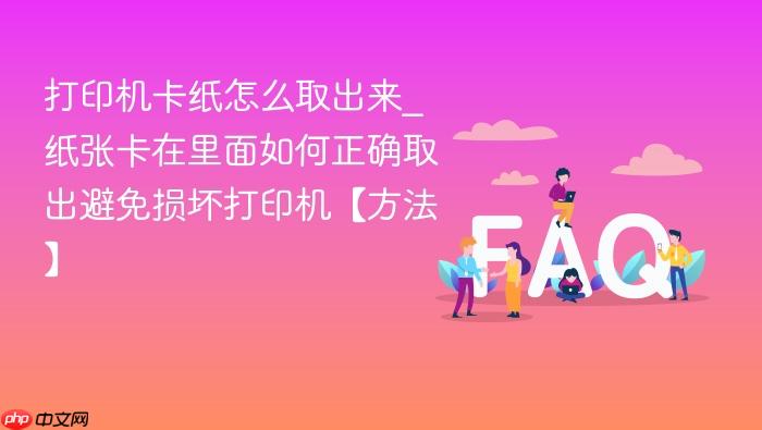 打印机卡纸怎么取出来_纸张卡在里面如何正确取出避免损坏打印机【方法】