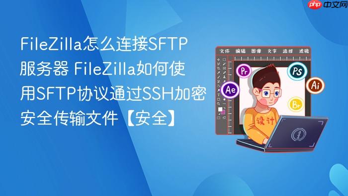 filezilla怎么连接sftp服务器 filezilla如何使用sftp协议通过ssh加密安全传输文件【安全】
