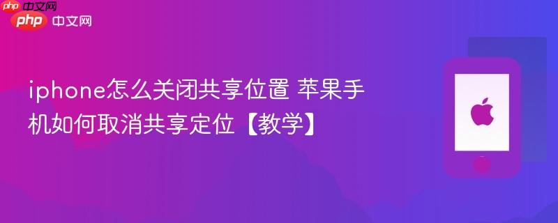 iphone怎么关闭共享位置 苹果手机如何取消共享定位【教学】