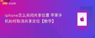 iphone怎么关闭共享位置 苹果手机如何取消共享定位【教学】