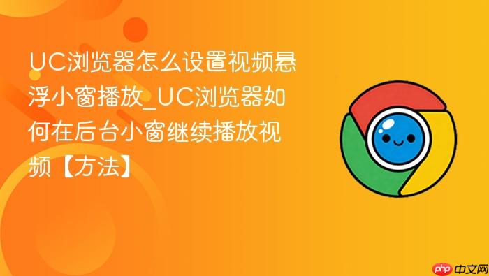 uc浏览器怎么设置视频悬浮小窗播放_uc浏览器如何在后台小窗继续播放视频【方法】