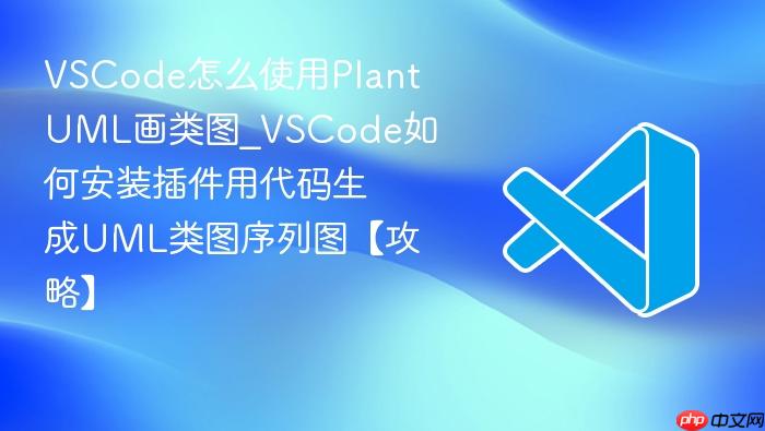 vscode怎么使用plantuml画类图_vscode如何安装插件用代码生成uml类图序列图【攻略】