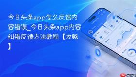 今日头条app怎么反馈内容错误_今日头条app内容纠错反馈方法教程【攻略】