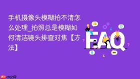 手机摄像头模糊拍不清怎么处理_拍照总是模糊如何清洁镜头排查对焦【方法】
