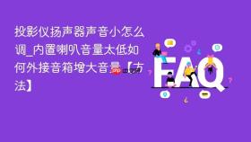 投影仪扬声器声音小怎么调_内置喇叭音量太低如何外接音箱增大音量【方法】